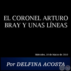 EL CORONEL ARTURO BRAY Y UNAS LNEAS - Por DELFINA ACOSTA - Mircoles, 10 de Marzo de 2010